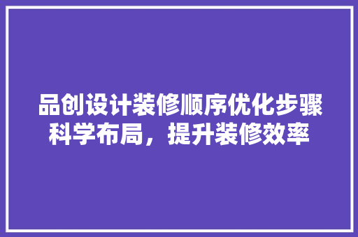 品创设计装修顺序优化步骤科学布局，提升装修效率