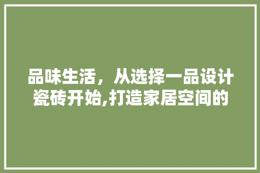 品味生活，从选择一品设计瓷砖开始,打造家居空间的完美艺术