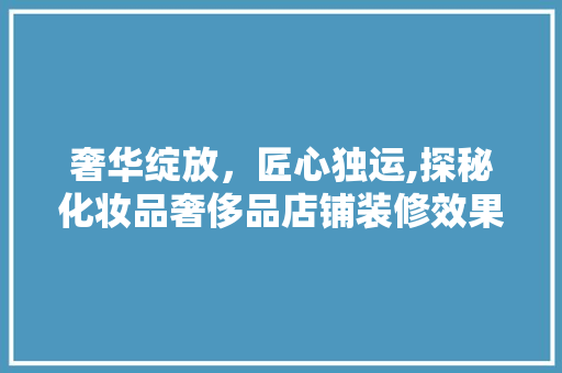 奢华绽放，匠心独运,探秘化妆品奢侈品店铺装修效果图
