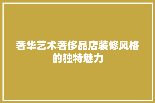 奢华艺术奢侈品店装修风格的独特魅力  第1张