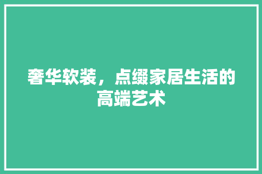 奢华软装，点缀家居生活的高端艺术