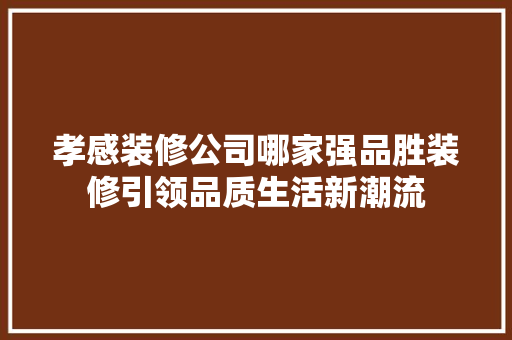 孝感装修公司哪家强品胜装修引领品质生活新潮流