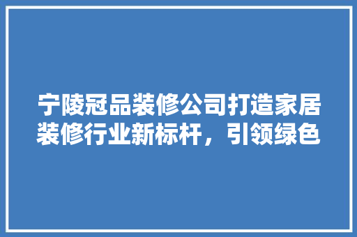 宁陵冠品装修公司打造家居装修行业新标杆，引领绿色环保潮流