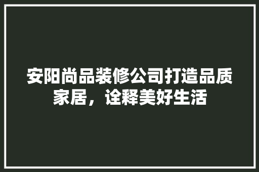 安阳尚品装修公司打造品质家居，诠释美好生活