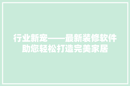 行业新宠——最新装修软件助您轻松打造完美家居
