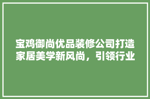 宝鸡御尚优品装修公司打造家居美学新风尚，引领行业潮流  第1张