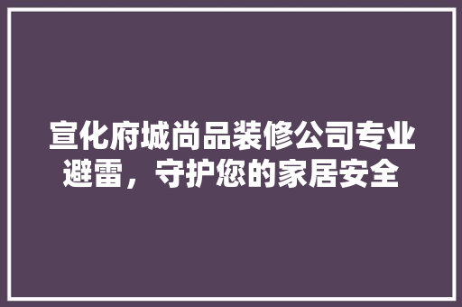 宣化府城尚品装修公司专业避雷，守护您的家居安全
