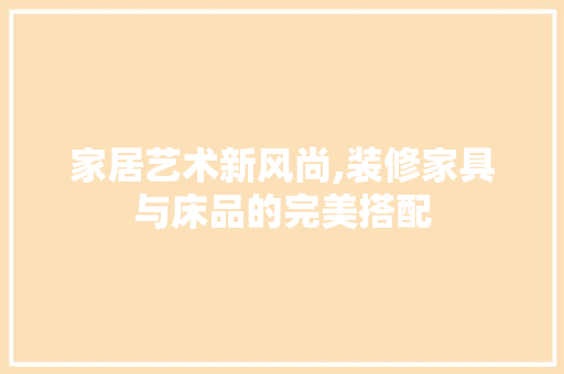 家居艺术新风尚,装修家具与床品的完美搭配  第1张