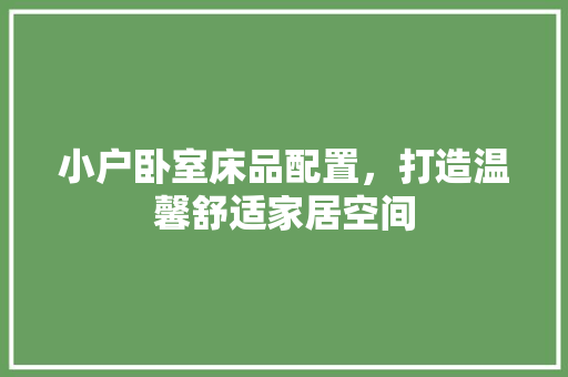 小户卧室床品配置，打造温馨舒适家居空间
