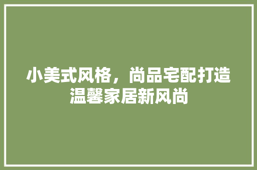 小美式风格，尚品宅配打造温馨家居新风尚