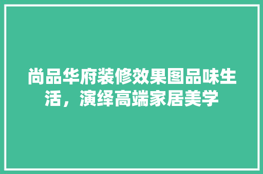 尚品华府装修效果图品味生活，演绎高端家居美学