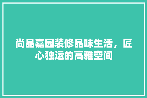 尚品嘉园装修品味生活，匠心独运的高雅空间