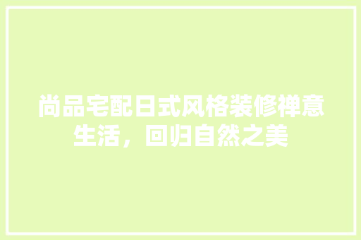 尚品宅配日式风格装修禅意生活，回归自然之美