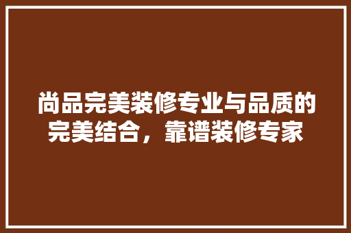 尚品完美装修专业与品质的完美结合，靠谱装修专家  第1张