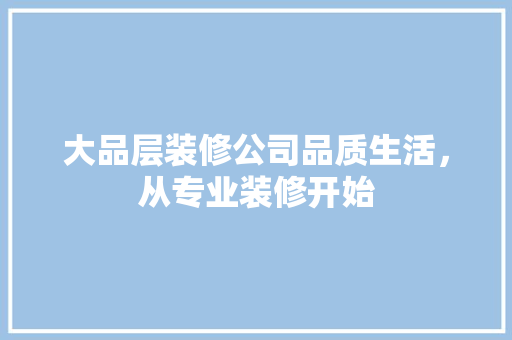 大品层装修公司品质生活，从专业装修开始