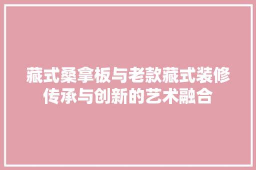 藏式桑拿板与老款藏式装修传承与创新的艺术融合