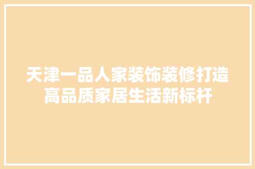 天津一品人家装饰装修打造高品质家居生活新标杆