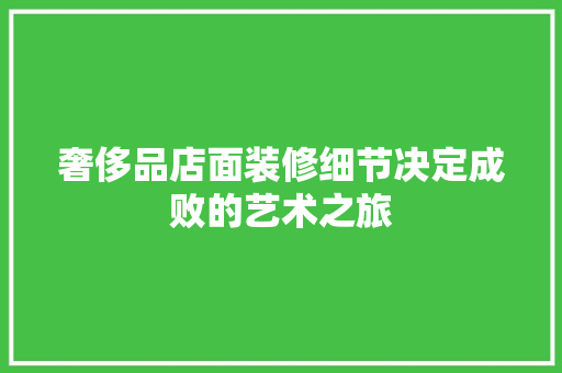 奢侈品店面装修细节决定成败的艺术之旅