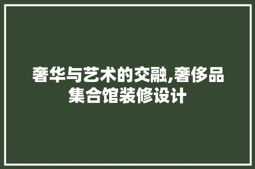 奢华与艺术的交融,奢侈品集合馆装修设计