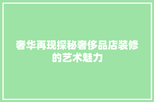 奢华再现探秘奢侈品店装修的艺术魅力
