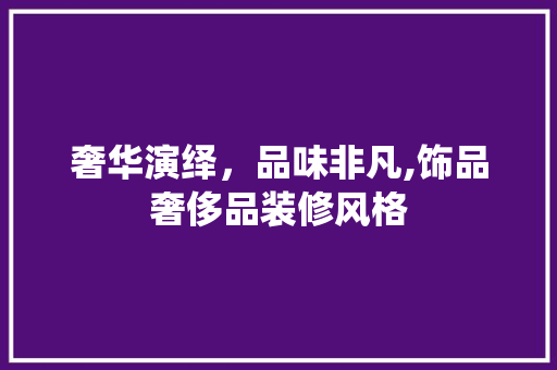 奢华演绎，品味非凡,饰品奢侈品装修风格