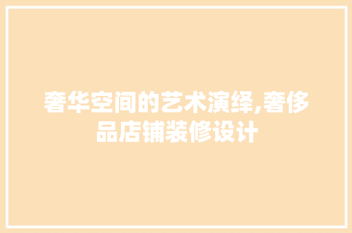 奢华空间的艺术演绎,奢侈品店铺装修设计