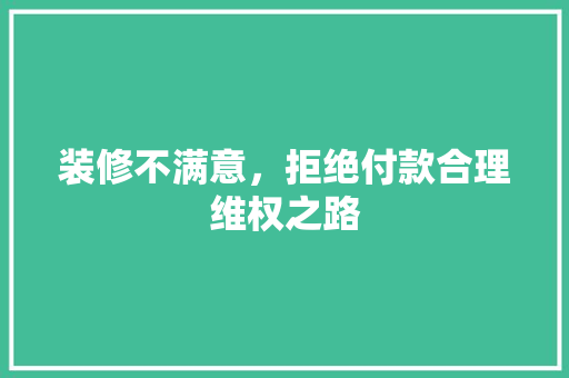 装修不满意，拒绝付款合理维权之路
