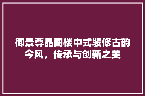 御景尊品阁楼中式装修古韵今风，传承与创新之美