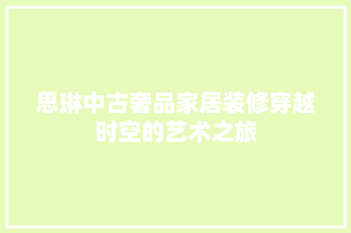 思琳中古奢品家居装修穿越时空的艺术之旅