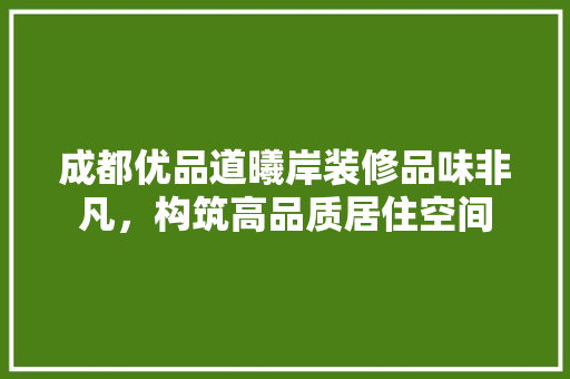 成都优品道曦岸装修品味非凡，构筑高品质居住空间