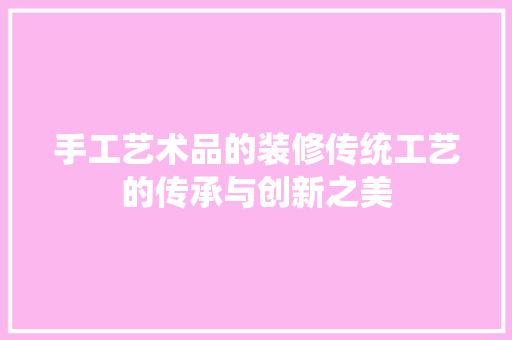 手工艺术品的装修传统工艺的传承与创新之美