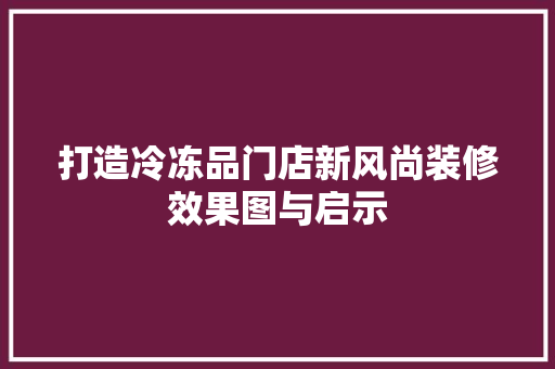 打造冷冻品门店新风尚装修效果图与启示