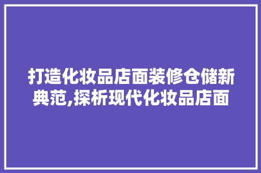 打造化妆品店面装修仓储新典范,探析现代化妆品店面仓储布局艺术