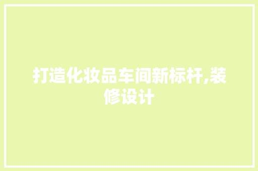 打造化妆品车间新标杆,装修设计