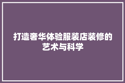打造奢华体验服装店装修的艺术与科学