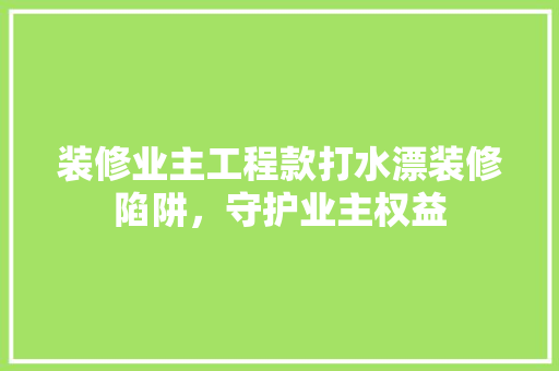 装修业主工程款打水漂装修陷阱，守护业主权益