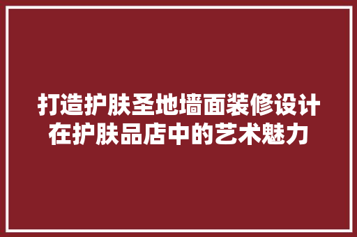 打造护肤圣地墙面装修设计在护肤品店中的艺术魅力  第1张