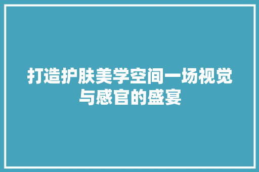 打造护肤美学空间一场视觉与感官的盛宴  第1张