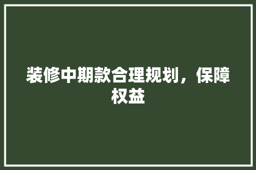 装修中期款合理规划，保障权益