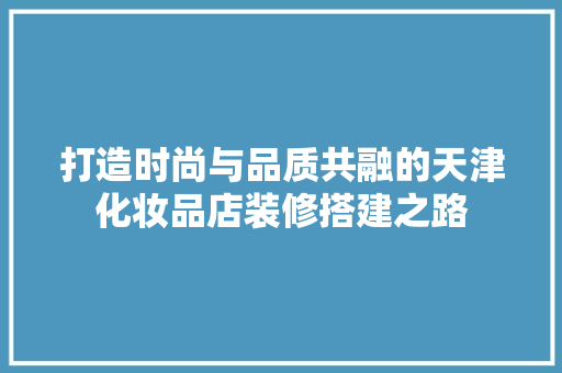 打造时尚与品质共融的天津化妆品店装修搭建之路