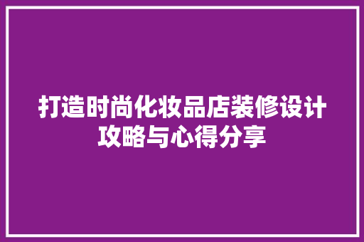 打造时尚化妆品店装修设计攻略与心得分享