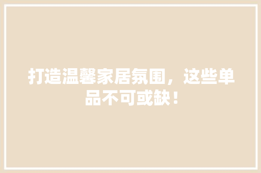 打造温馨家居氛围，这些单品不可或缺！