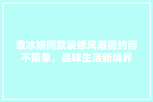 袁冰妍同款装修风潮简约而不简单，品味生活新境界