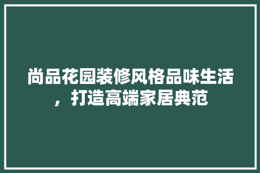尚品花园装修风格品味生活，打造高端家居典范
