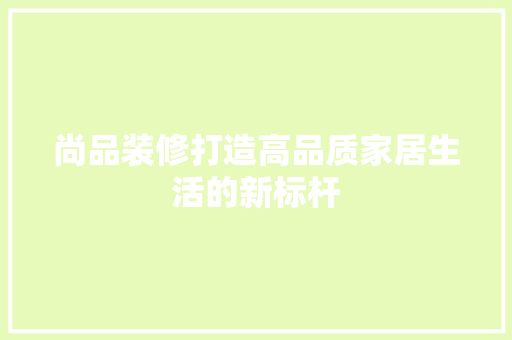 尚品装修打造高品质家居生活的新标杆