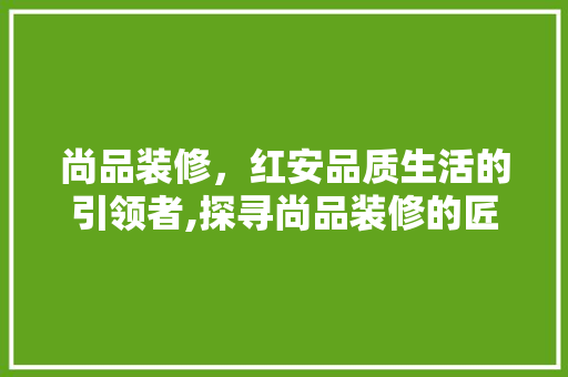 尚品装修，红安品质生活的引领者,探寻尚品装修的匠心之路  第1张
