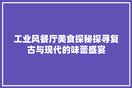 工业风餐厅美食探秘探寻复古与现代的味蕾盛宴