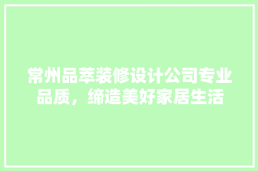 常州品萃装修设计公司专业品质，缔造美好家居生活