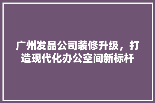 广州发品公司装修升级，打造现代化办公空间新标杆