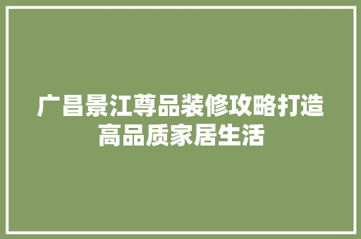 广昌景江尊品装修攻略打造高品质家居生活